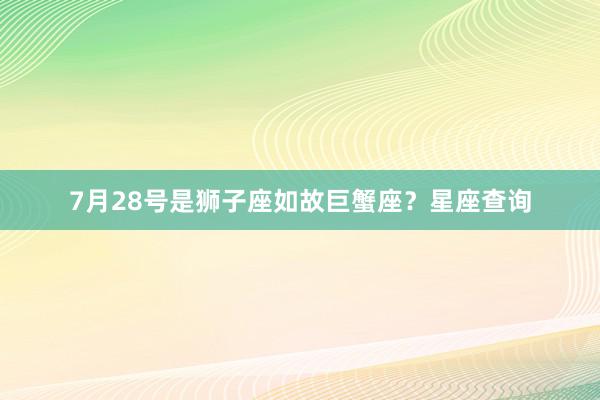 7月28号是狮子座如故巨蟹座？星座查询