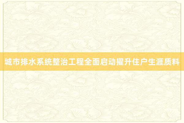 城市排水系统整治工程全面启动擢升住户生涯质料